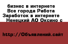 бизнес в интернете - Все города Работа » Заработок в интернете   . Ненецкий АО,Оксино с.